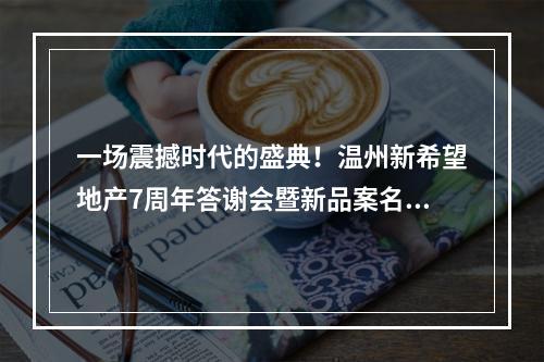 一场震撼时代的盛典！温州新希望地产7周年答谢会暨新品案名发布会惊艳温州！