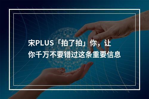 宋PLUS「拍了拍」你，让你千万不要错过这条重要信息