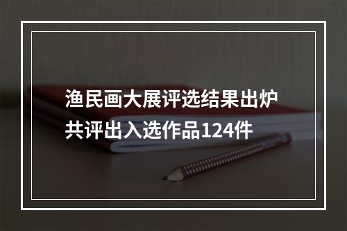渔民画大展评选结果出炉 共评出入选作品124件