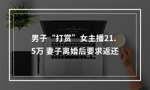 男子“打赏”女主播21.5万 妻子离婚后要求返还