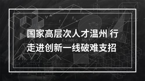 国家高层次人才温州 行走进创新一线破难支招
