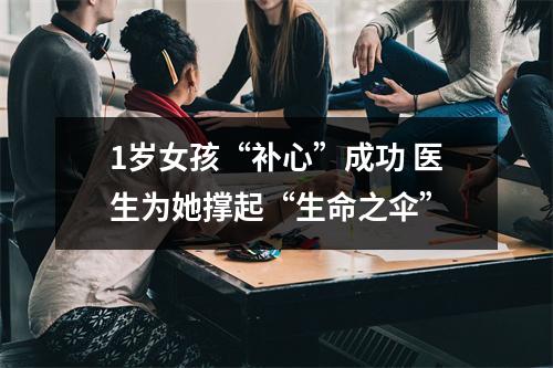 1岁女孩“补心”成功 医生为她撑起“生命之伞”