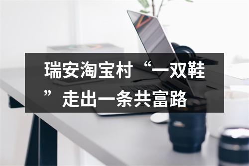 瑞安淘宝村“一双鞋”走出一条共富路