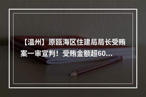 【温州】原瓯海区住建局局长受贿案一审宣判！受贿金额超600万！