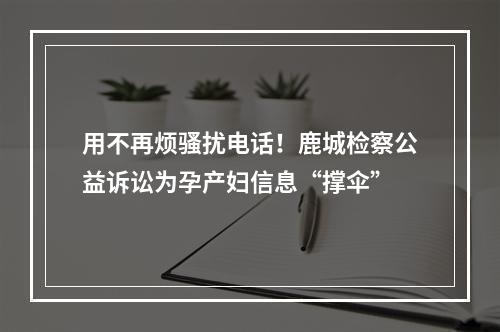 用不再烦骚扰电话！鹿城检察公益诉讼为孕产妇信息“撑伞”