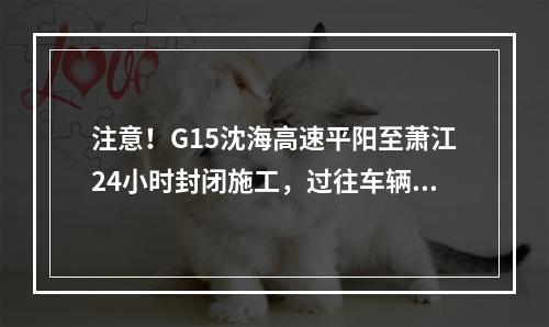 注意！G15沈海高速平阳至萧江24小时封闭施工，过往车辆注意绕行