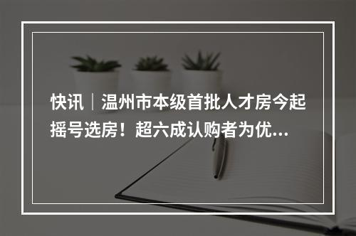 快讯｜温州市本级首批人才房今起摇号选房！超六成认购者为优秀本科生