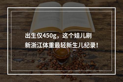 出生仅450g，这个娃儿刷新浙江体重最轻新生儿纪录！