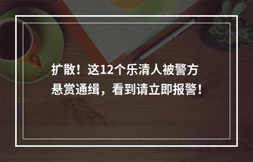 扩散！这12个乐清人被警方悬赏通缉，看到请立即报警！
