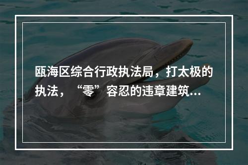 瓯海区综合行政执法局，打太极的执法，“零”容忍的违章建筑将近一年了还不拆