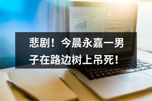 悲剧！今晨永嘉一男子在路边树上吊死！
