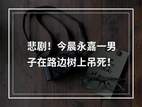 悲剧！今晨永嘉一男子在路边树上吊死！