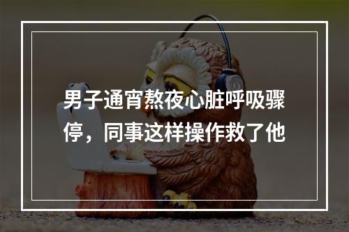 男子通宵熬夜心脏呼吸骤停，同事这样操作救了他