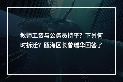 教师工资与公务员持平？下爿何时拆迁？瓯海区长曾瑞华回答了