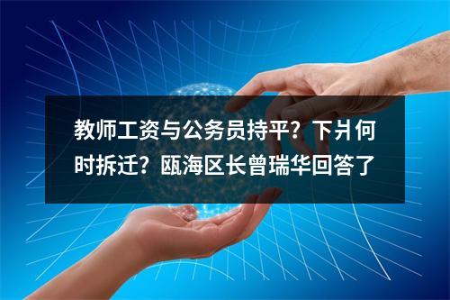 教师工资与公务员持平？下爿何时拆迁？瓯海区长曾瑞华回答了
