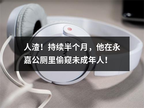 人渣！持续半个月，他在永嘉公厕里偷窥未成年人！