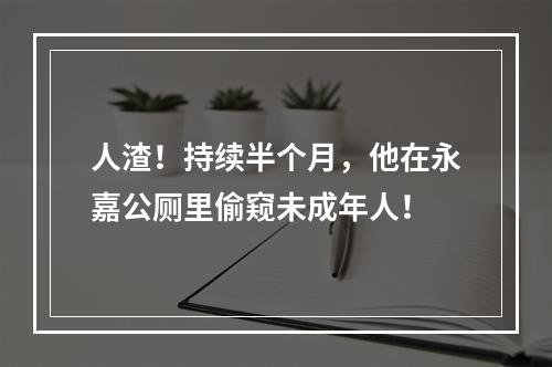 人渣！持续半个月，他在永嘉公厕里偷窥未成年人！
