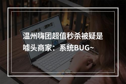 温州嗨团超值秒杀被疑是噱头商家：系统BUG~