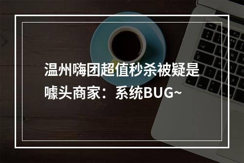 温州嗨团超值秒杀被疑是噱头商家：系统BUG~