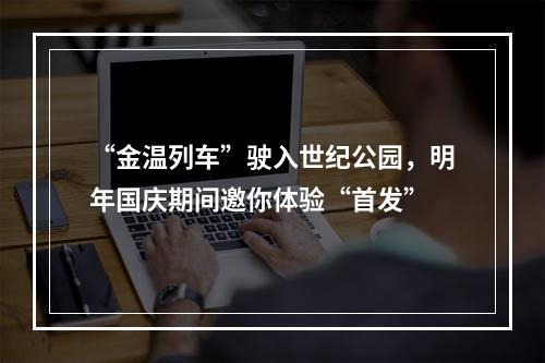 “金温列车”驶入世纪公园，明年国庆期间邀你体验“首发”