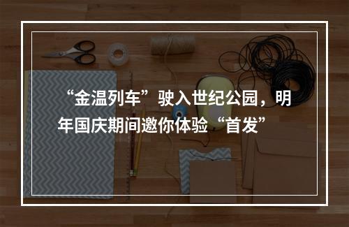 “金温列车”驶入世纪公园，明年国庆期间邀你体验“首发”