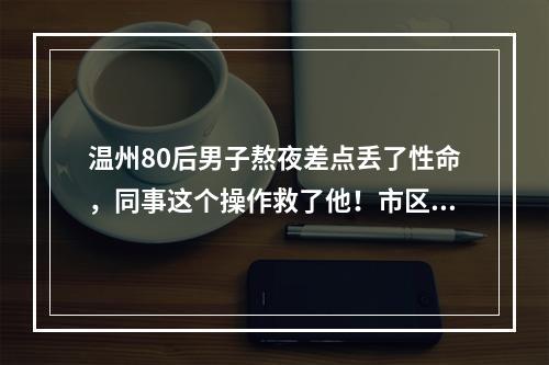 温州80后男子熬夜差点丢了性命，同事这个操作救了他！市区每年约500例，抢 ...