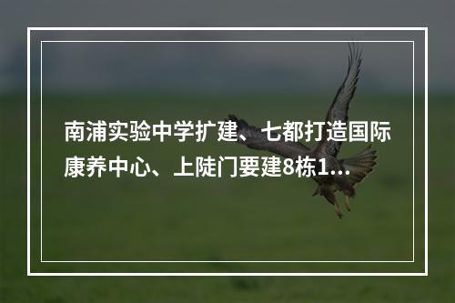 南浦实验中学扩建、七都打造国际康养中心、上陡门要建8栋18~31层高楼……