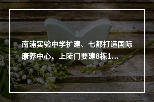 南浦实验中学扩建、七都打造国际康养中心、上陡门要建8栋18~31层高楼……