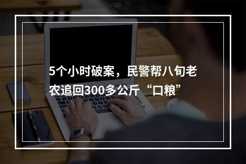 5个小时破案，民警帮八旬老农追回300多公斤“口粮”