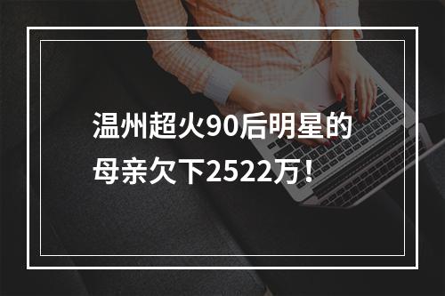 温州超火90后明星的母亲欠下2522万！