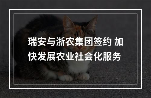 瑞安与浙农集团签约 加快发展农业社会化服务