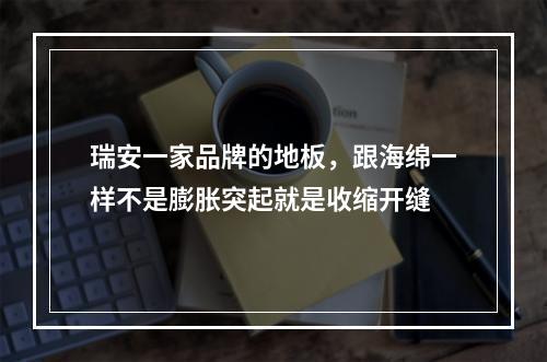 瑞安一家品牌的地板，跟海绵一样不是膨胀突起就是收缩开缝