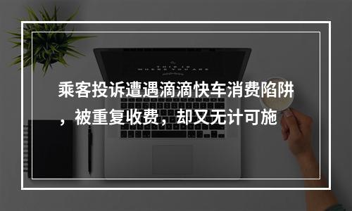 乘客投诉遭遇滴滴快车消费陷阱，被重复收费，却又无计可施