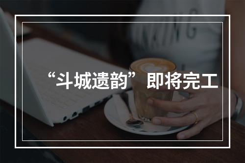 “斗城遗韵”即将完工