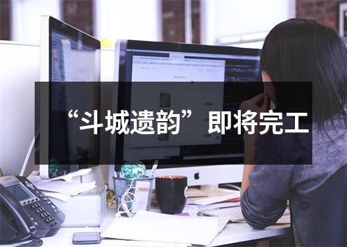 “斗城遗韵”即将完工