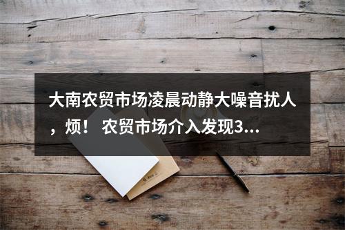 大南农贸市场凌晨动静大噪音扰人，烦！ 农贸市场介入发现3大噪音源 已制定解决方案