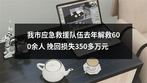 我市应急救援队伍去年解救600余人 挽回损失350多万元