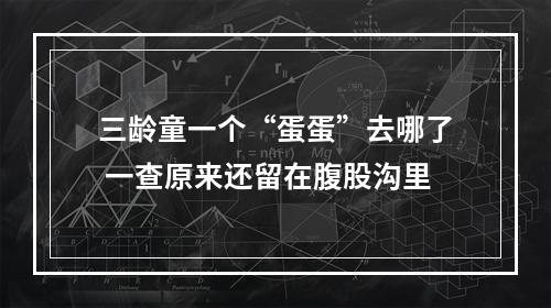 三龄童一个“蛋蛋”去哪了 一查原来还留在腹股沟里