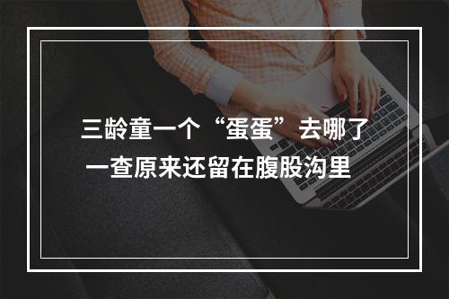 三龄童一个“蛋蛋”去哪了 一查原来还留在腹股沟里