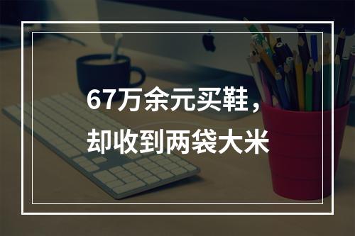 67万余元买鞋，却收到两袋大米