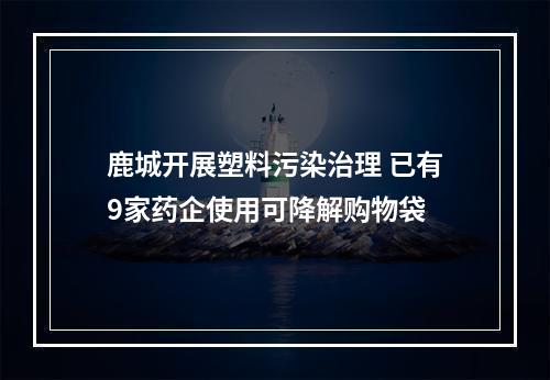 鹿城开展塑料污染治理 已有9家药企使用可降解购物袋