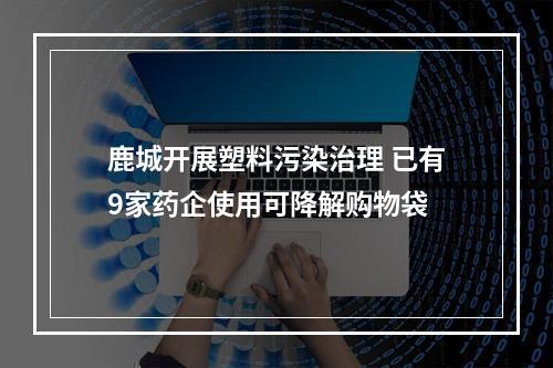 鹿城开展塑料污染治理 已有9家药企使用可降解购物袋
