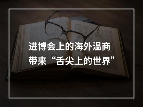 进博会上的海外温商 带来“舌尖上的世界”