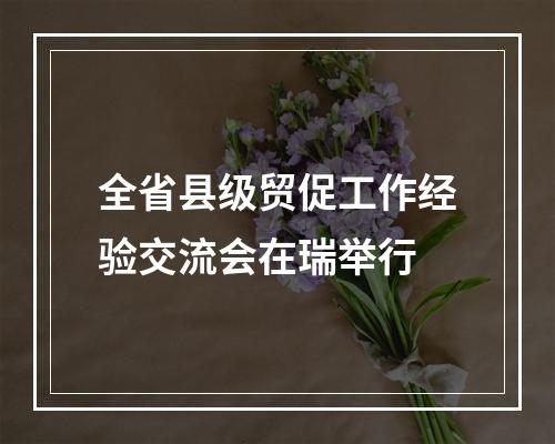 全省县级贸促工作经验交流会在瑞举行