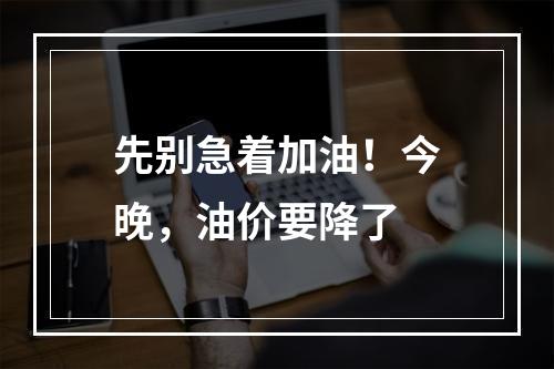 先别急着加油！今晚，油价要降了