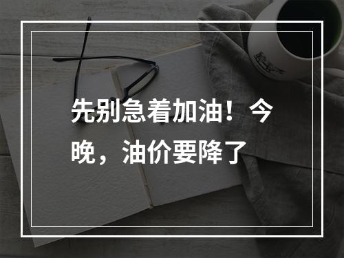 先别急着加油！今晚，油价要降了