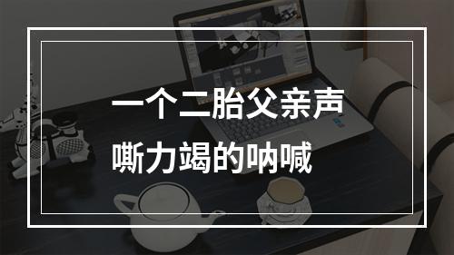 一个二胎父亲声嘶力竭的呐喊