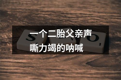 一个二胎父亲声嘶力竭的呐喊