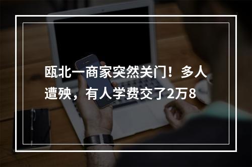 瓯北一商家突然关门！多人遭殃，有人学费交了2万8