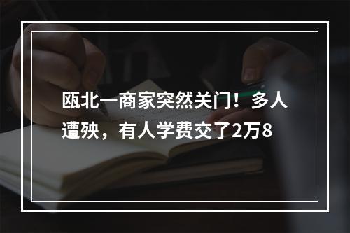 瓯北一商家突然关门！多人遭殃，有人学费交了2万8